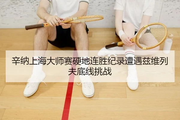 辛纳上海大师赛硬地连胜纪录遭遇兹维列夫底线挑战